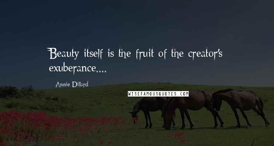 Annie Dillard Quotes: Beauty itself is the fruit of the creator's exuberance....