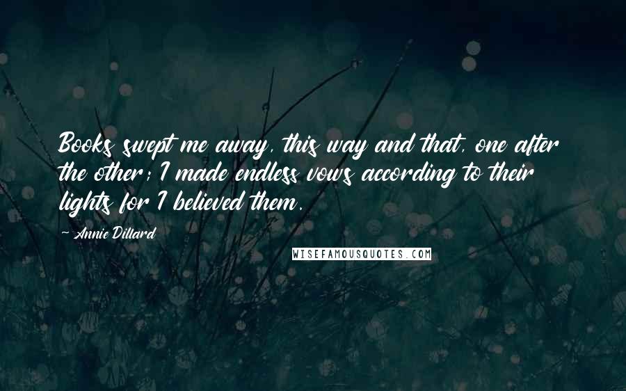 Annie Dillard Quotes: Books swept me away, this way and that, one after the other; I made endless vows according to their lights for I believed them.