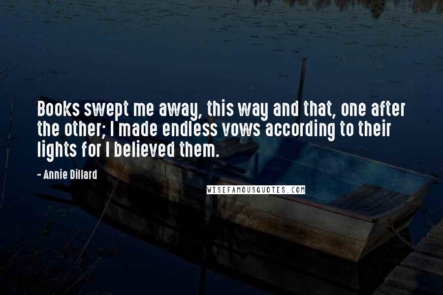 Annie Dillard Quotes: Books swept me away, this way and that, one after the other; I made endless vows according to their lights for I believed them.