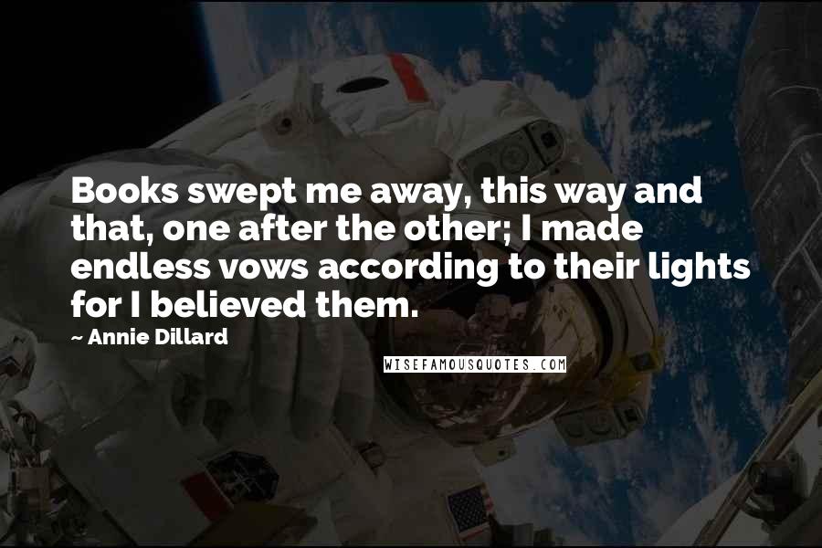 Annie Dillard Quotes: Books swept me away, this way and that, one after the other; I made endless vows according to their lights for I believed them.