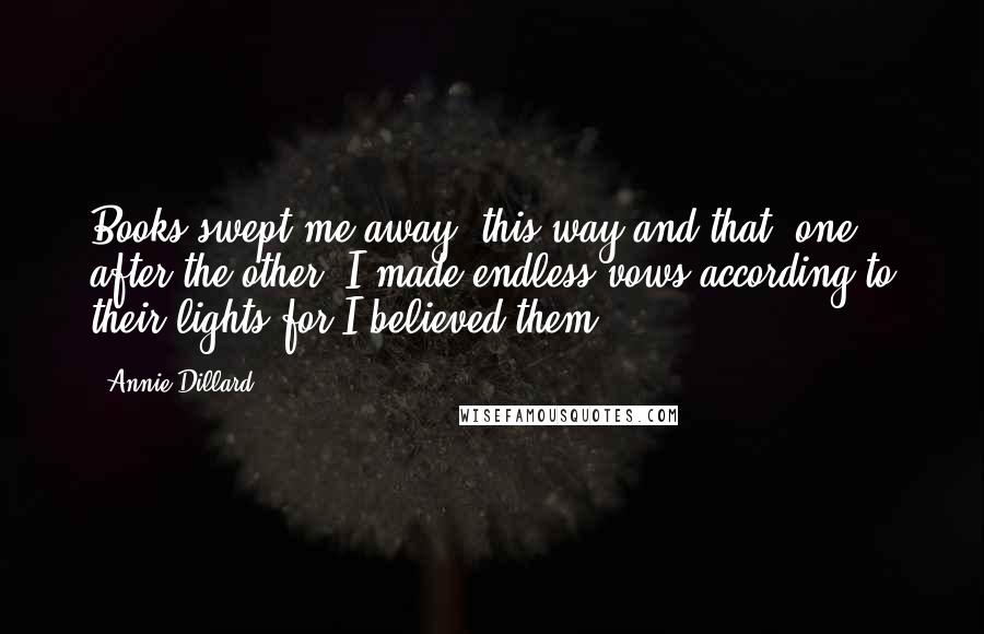 Annie Dillard Quotes: Books swept me away, this way and that, one after the other; I made endless vows according to their lights for I believed them.