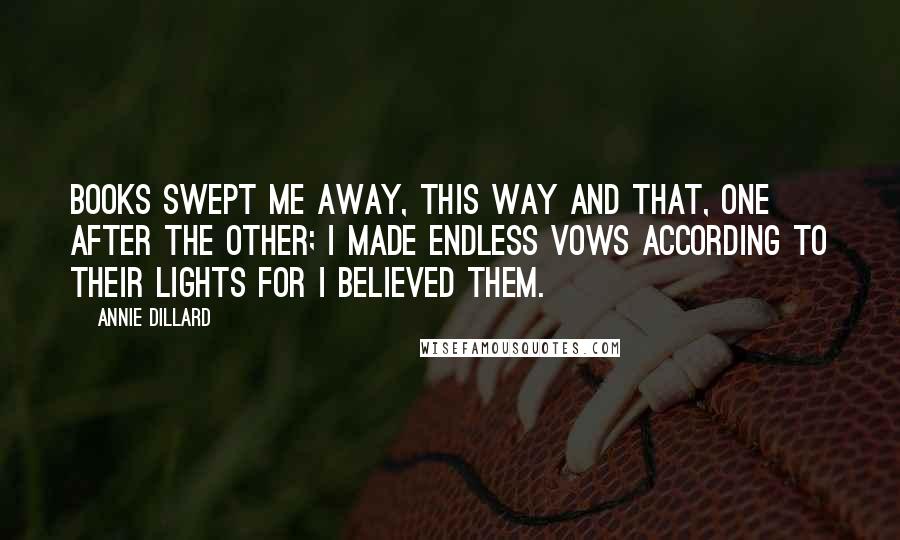 Annie Dillard Quotes: Books swept me away, this way and that, one after the other; I made endless vows according to their lights for I believed them.