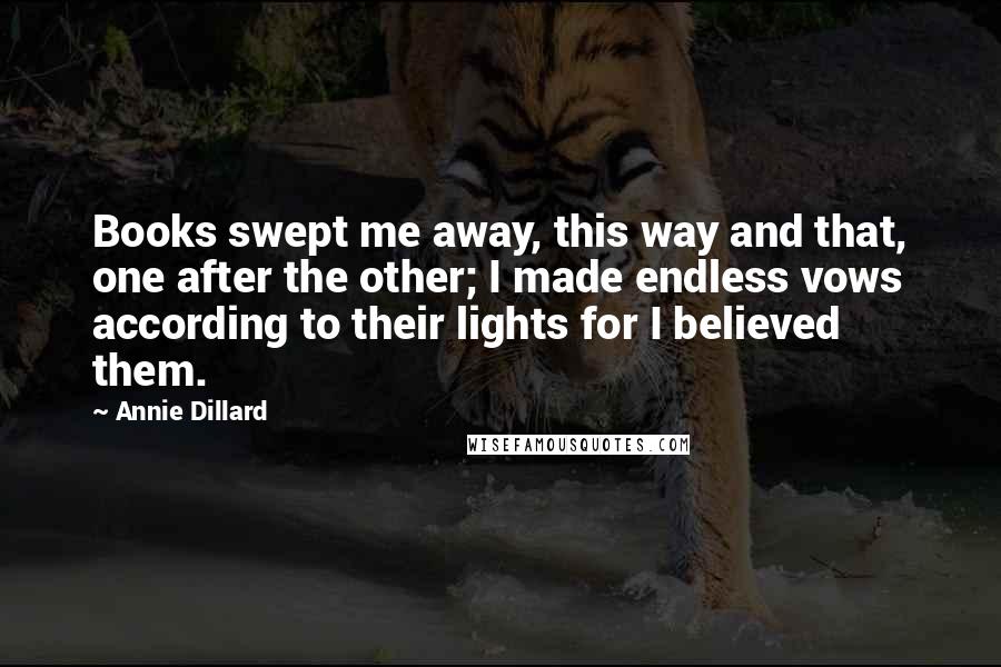 Annie Dillard Quotes: Books swept me away, this way and that, one after the other; I made endless vows according to their lights for I believed them.