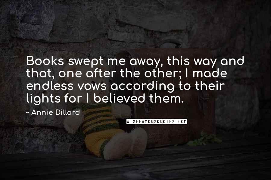 Annie Dillard Quotes: Books swept me away, this way and that, one after the other; I made endless vows according to their lights for I believed them.