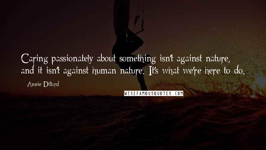Annie Dillard Quotes: Caring passionately about something isn't against nature, and it isn't against human nature. It's what we're here to do.