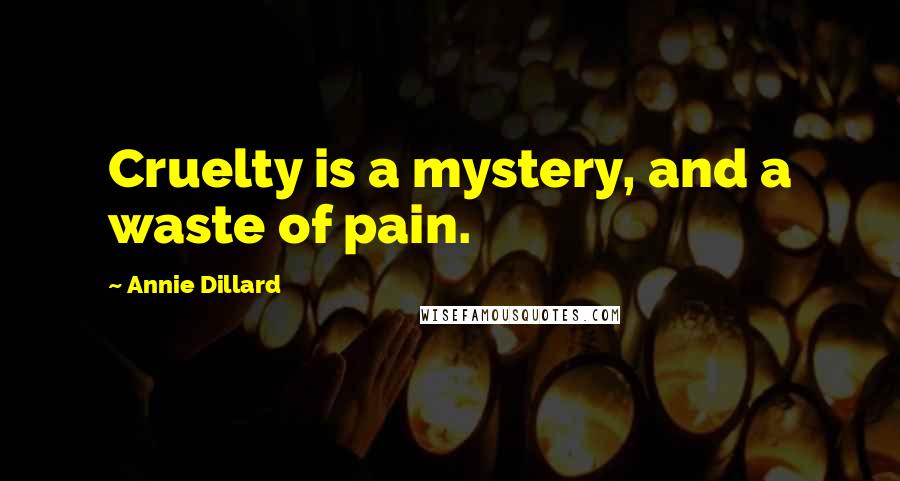 Annie Dillard Quotes: Cruelty is a mystery, and a waste of pain.