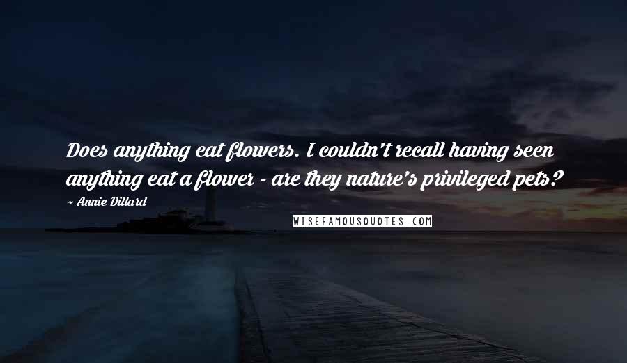 Annie Dillard Quotes: Does anything eat flowers. I couldn't recall having seen anything eat a flower - are they nature's privileged pets?