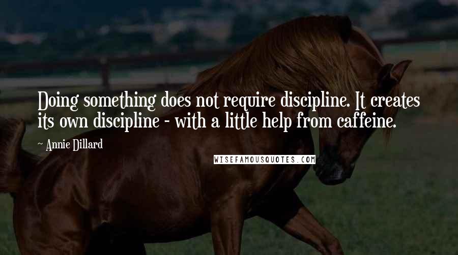 Annie Dillard Quotes: Doing something does not require discipline. It creates its own discipline - with a little help from caffeine.