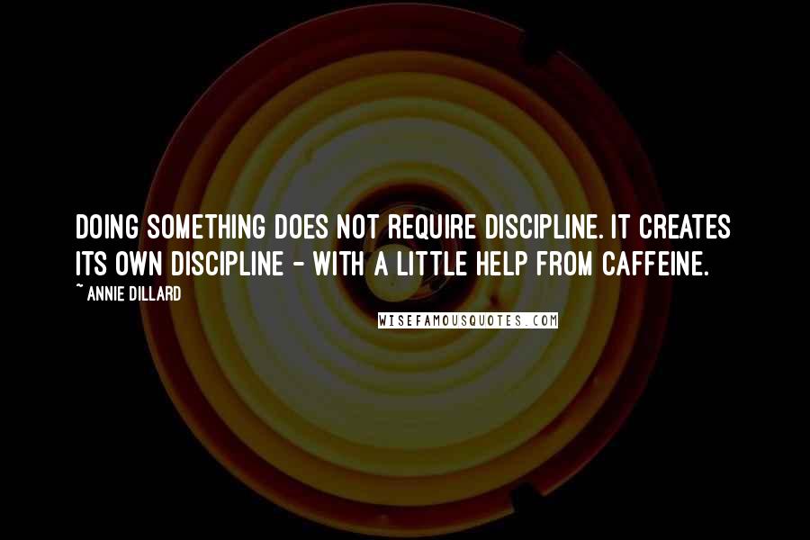 Annie Dillard Quotes: Doing something does not require discipline. It creates its own discipline - with a little help from caffeine.