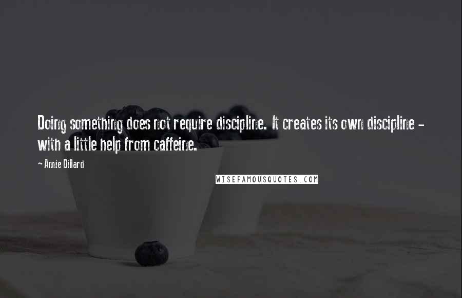 Annie Dillard Quotes: Doing something does not require discipline. It creates its own discipline - with a little help from caffeine.