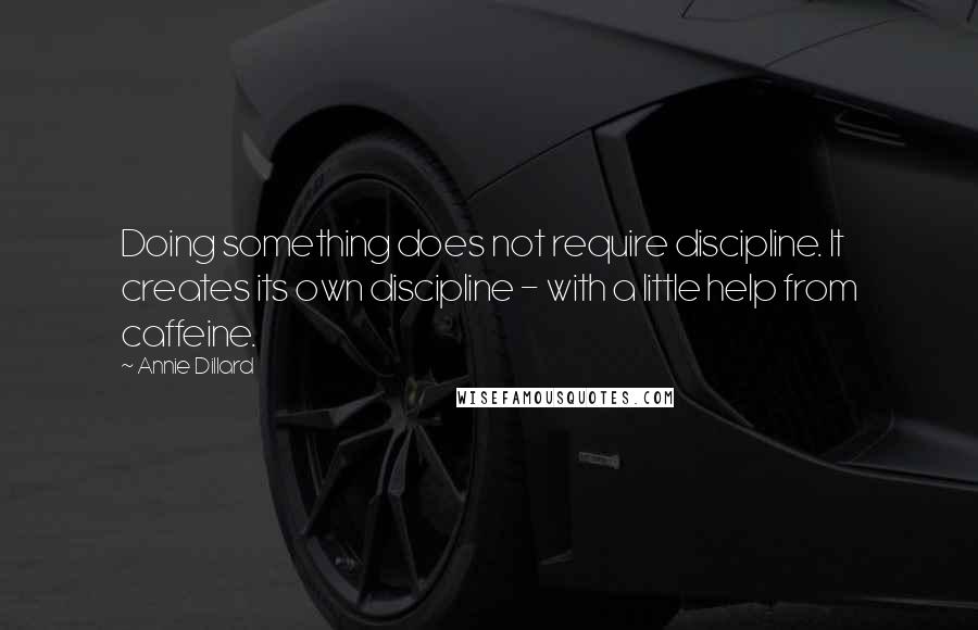 Annie Dillard Quotes: Doing something does not require discipline. It creates its own discipline - with a little help from caffeine.