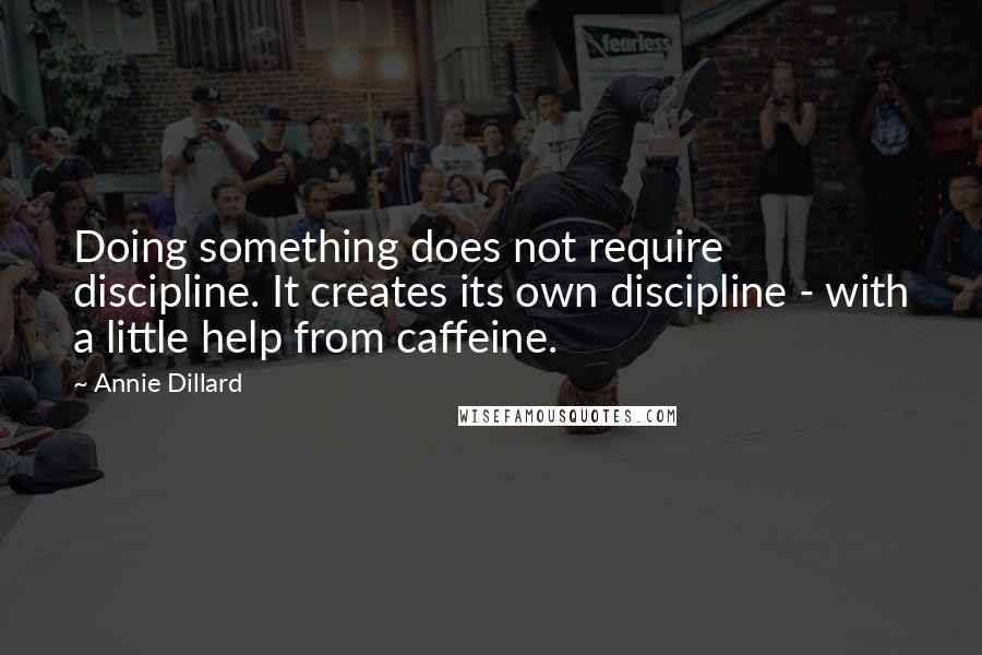 Annie Dillard Quotes: Doing something does not require discipline. It creates its own discipline - with a little help from caffeine.