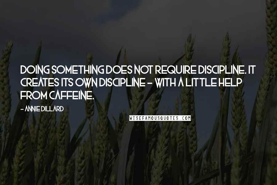 Annie Dillard Quotes: Doing something does not require discipline. It creates its own discipline - with a little help from caffeine.