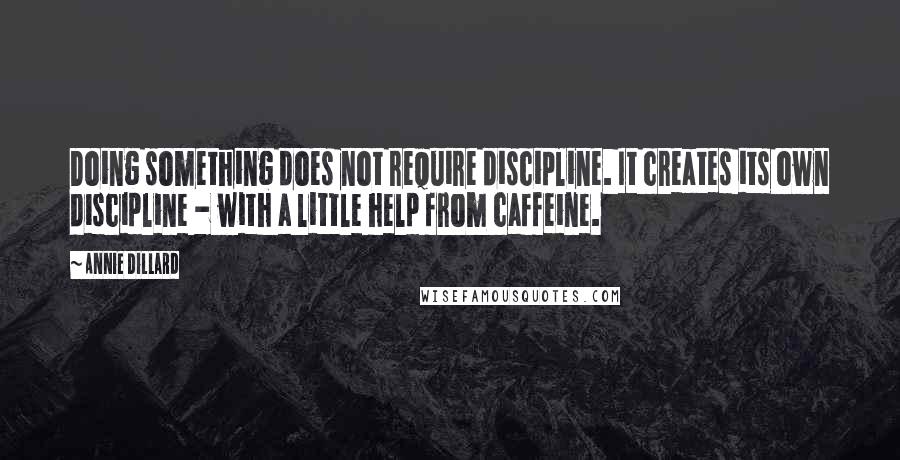 Annie Dillard Quotes: Doing something does not require discipline. It creates its own discipline - with a little help from caffeine.