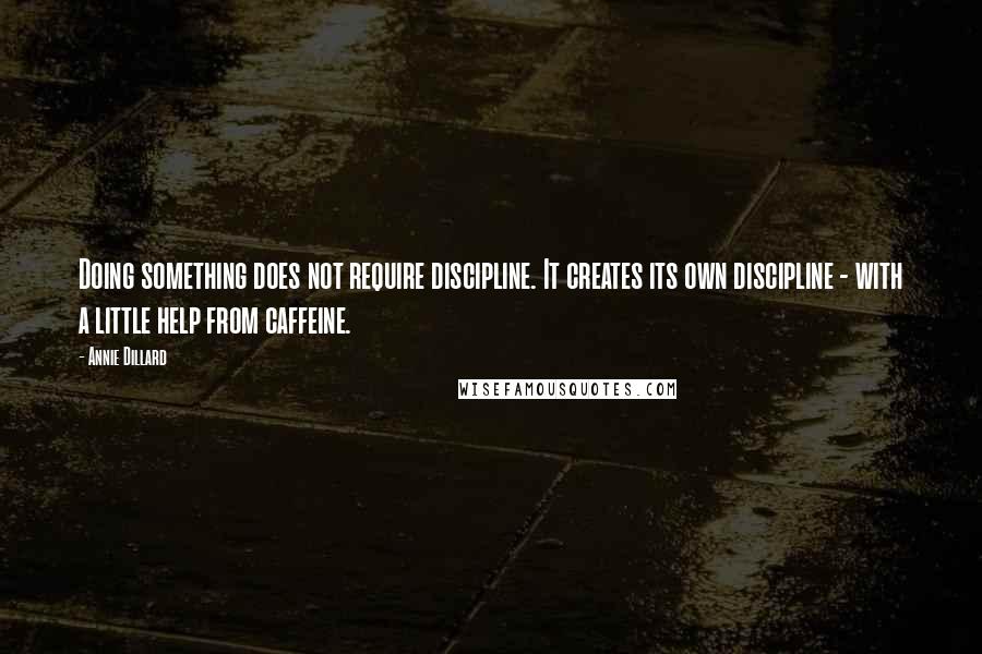 Annie Dillard Quotes: Doing something does not require discipline. It creates its own discipline - with a little help from caffeine.