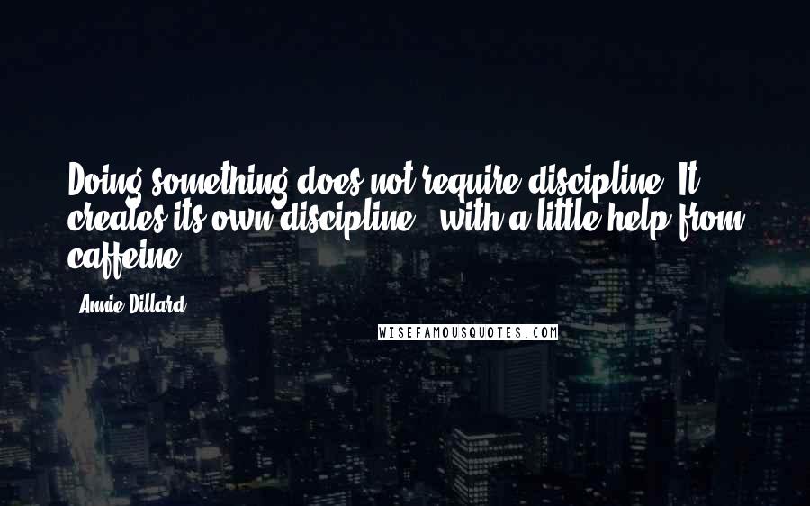 Annie Dillard Quotes: Doing something does not require discipline. It creates its own discipline - with a little help from caffeine.