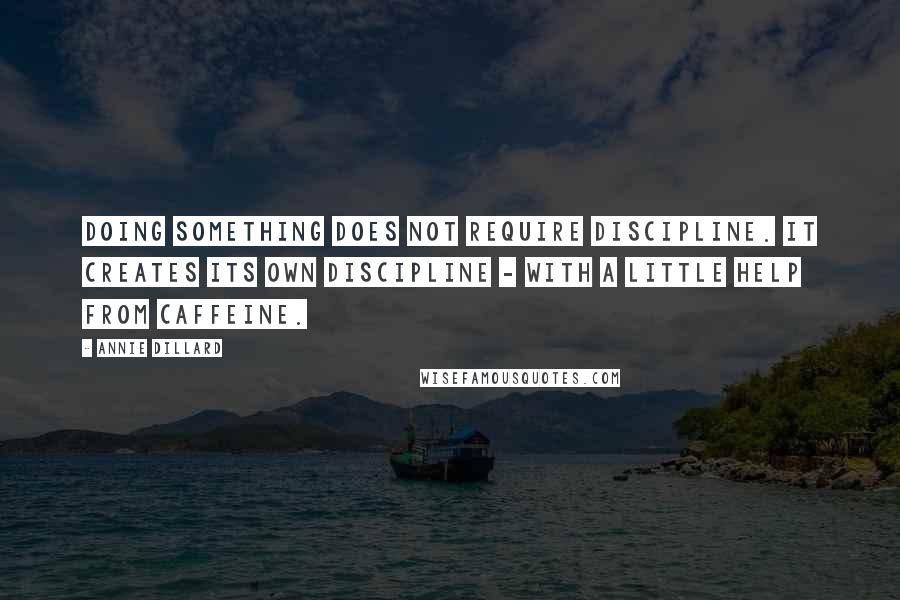 Annie Dillard Quotes: Doing something does not require discipline. It creates its own discipline - with a little help from caffeine.