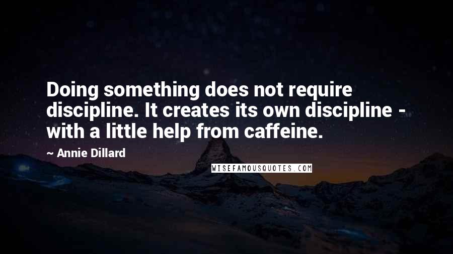 Annie Dillard Quotes: Doing something does not require discipline. It creates its own discipline - with a little help from caffeine.