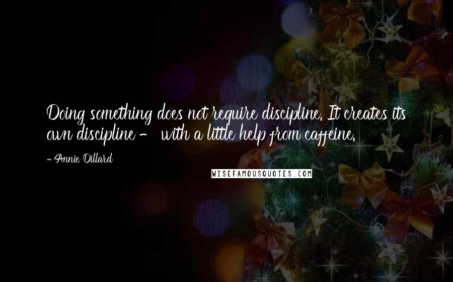 Annie Dillard Quotes: Doing something does not require discipline. It creates its own discipline - with a little help from caffeine.