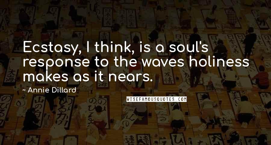 Annie Dillard Quotes: Ecstasy, I think, is a soul's response to the waves holiness makes as it nears.