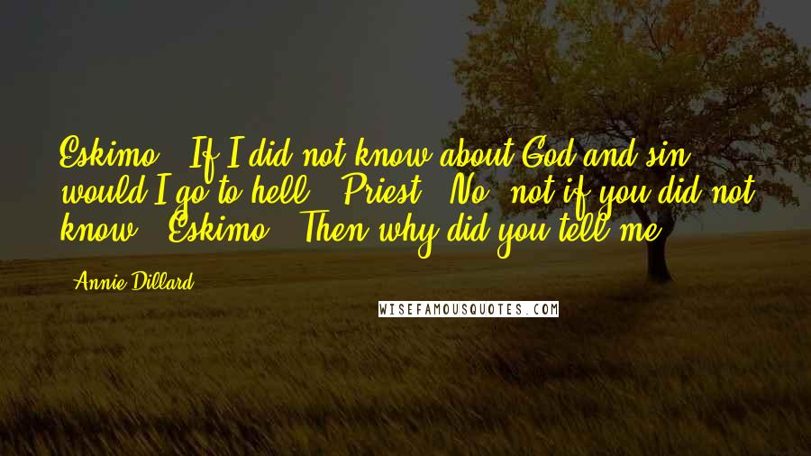 Annie Dillard Quotes: Eskimo: "If I did not know about God and sin, would I go to hell?" Priest: "No, not if you did not know." Eskimo: "Then why did you tell me?