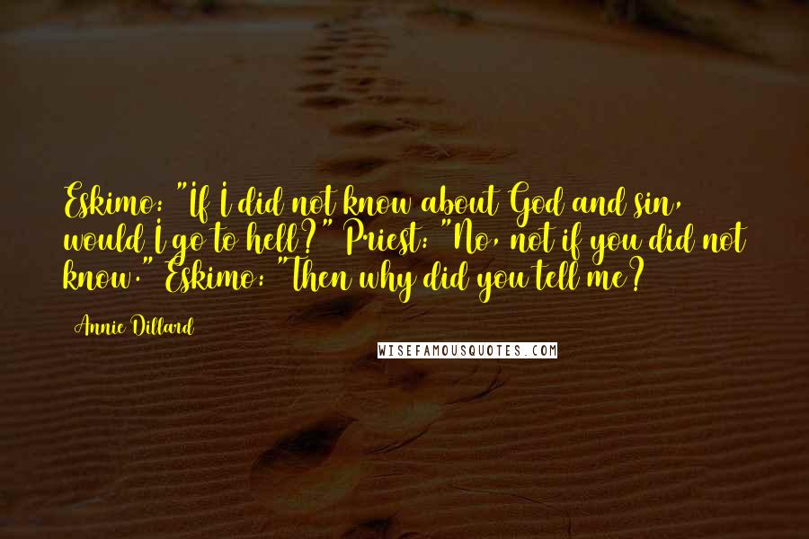 Annie Dillard Quotes: Eskimo: "If I did not know about God and sin, would I go to hell?" Priest: "No, not if you did not know." Eskimo: "Then why did you tell me?