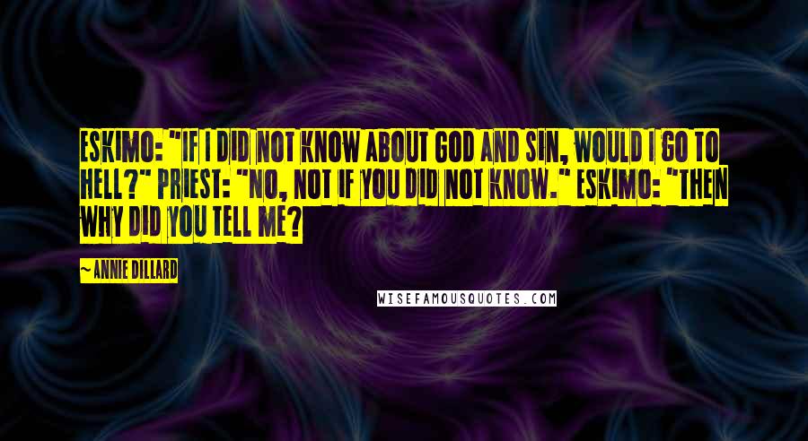 Annie Dillard Quotes: Eskimo: "If I did not know about God and sin, would I go to hell?" Priest: "No, not if you did not know." Eskimo: "Then why did you tell me?