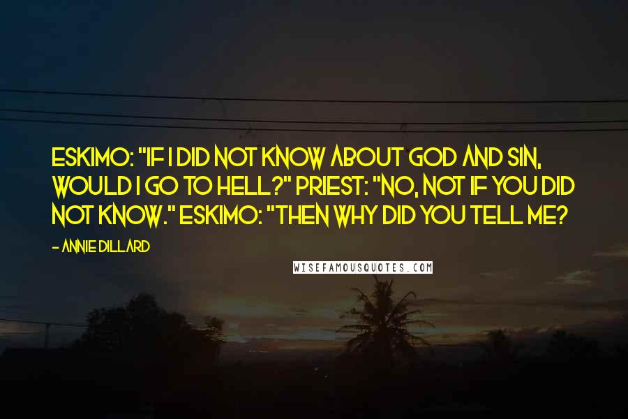 Annie Dillard Quotes: Eskimo: "If I did not know about God and sin, would I go to hell?" Priest: "No, not if you did not know." Eskimo: "Then why did you tell me?