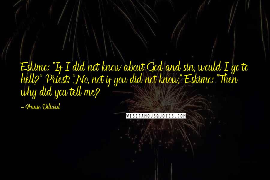 Annie Dillard Quotes: Eskimo: "If I did not know about God and sin, would I go to hell?" Priest: "No, not if you did not know." Eskimo: "Then why did you tell me?