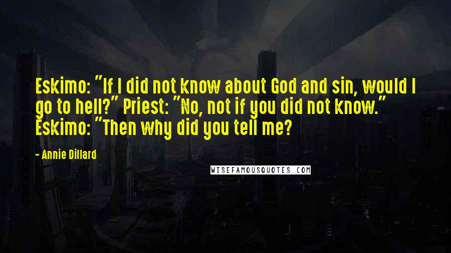 Annie Dillard Quotes: Eskimo: "If I did not know about God and sin, would I go to hell?" Priest: "No, not if you did not know." Eskimo: "Then why did you tell me?