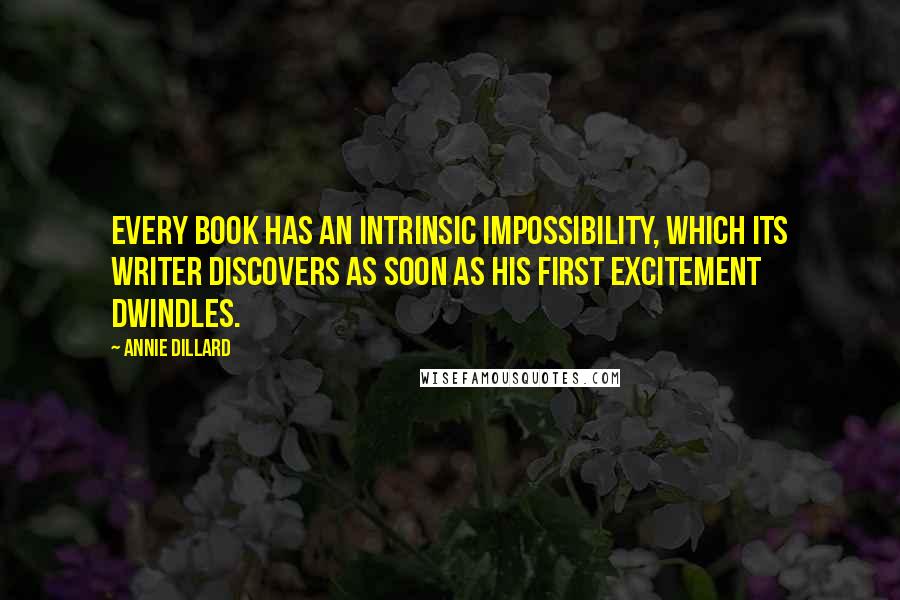 Annie Dillard Quotes: Every book has an intrinsic impossibility, which its writer discovers as soon as his first excitement dwindles.