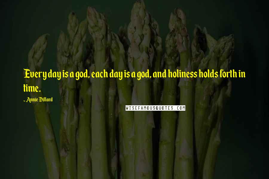 Annie Dillard Quotes: Every day is a god, each day is a god, and holiness holds forth in time.