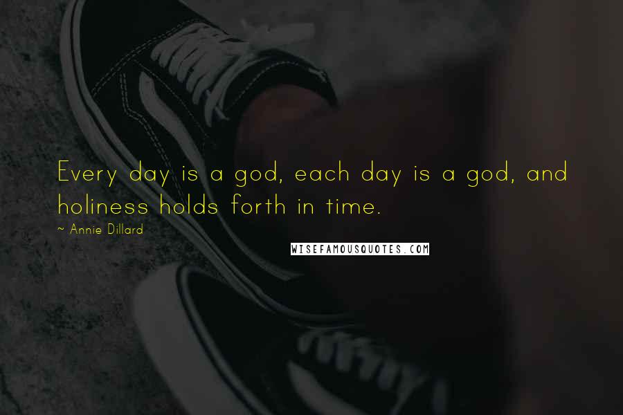 Annie Dillard Quotes: Every day is a god, each day is a god, and holiness holds forth in time.