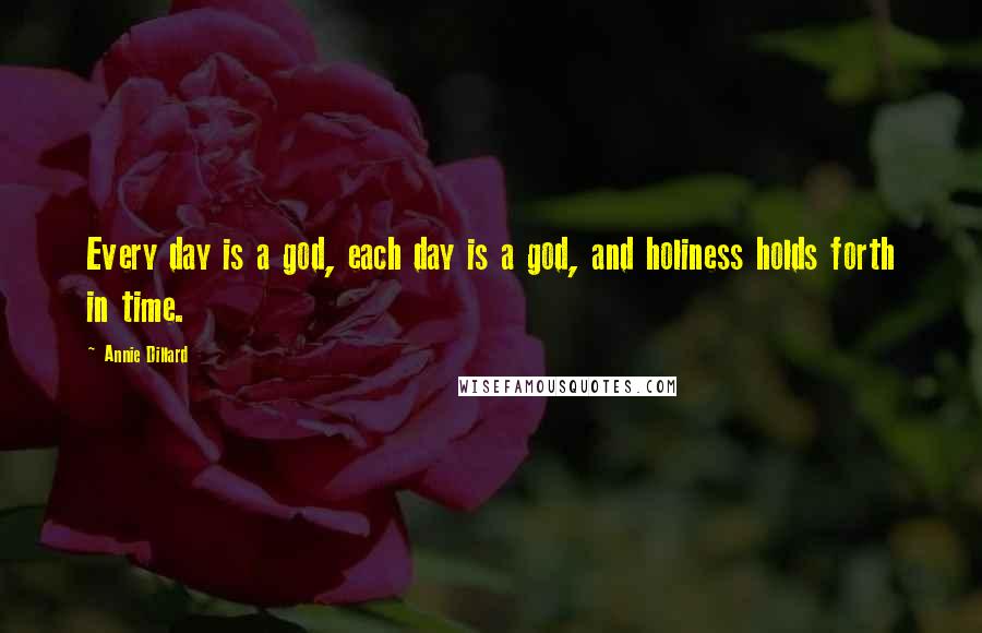 Annie Dillard Quotes: Every day is a god, each day is a god, and holiness holds forth in time.