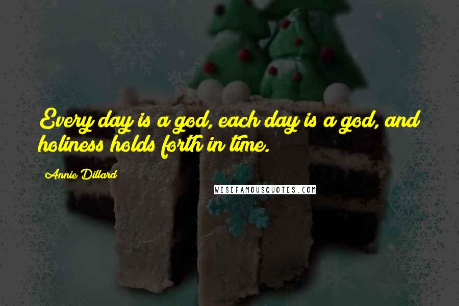 Annie Dillard Quotes: Every day is a god, each day is a god, and holiness holds forth in time.