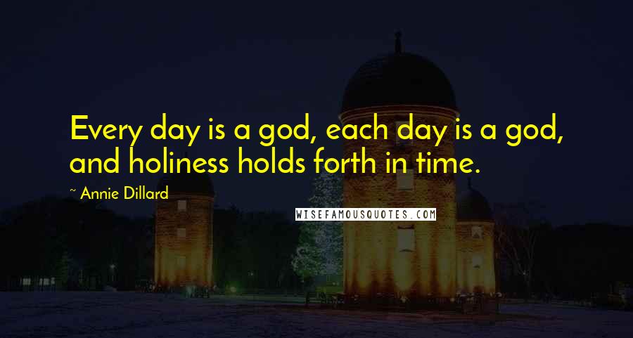 Annie Dillard Quotes: Every day is a god, each day is a god, and holiness holds forth in time.