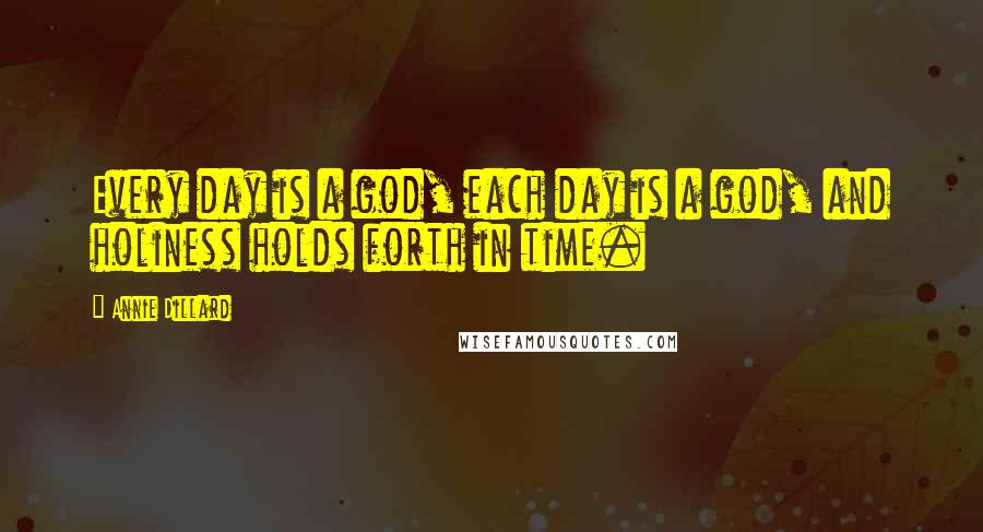 Annie Dillard Quotes: Every day is a god, each day is a god, and holiness holds forth in time.