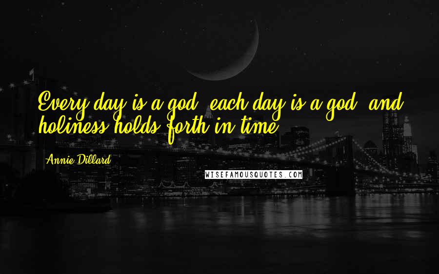 Annie Dillard Quotes: Every day is a god, each day is a god, and holiness holds forth in time.