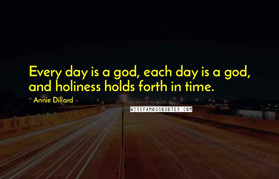 Annie Dillard Quotes: Every day is a god, each day is a god, and holiness holds forth in time.