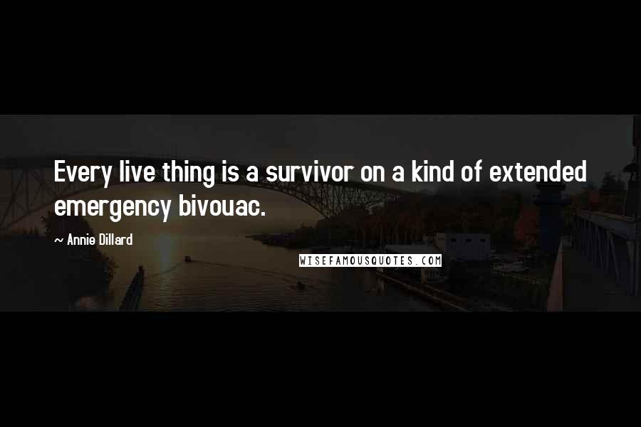 Annie Dillard Quotes: Every live thing is a survivor on a kind of extended emergency bivouac.