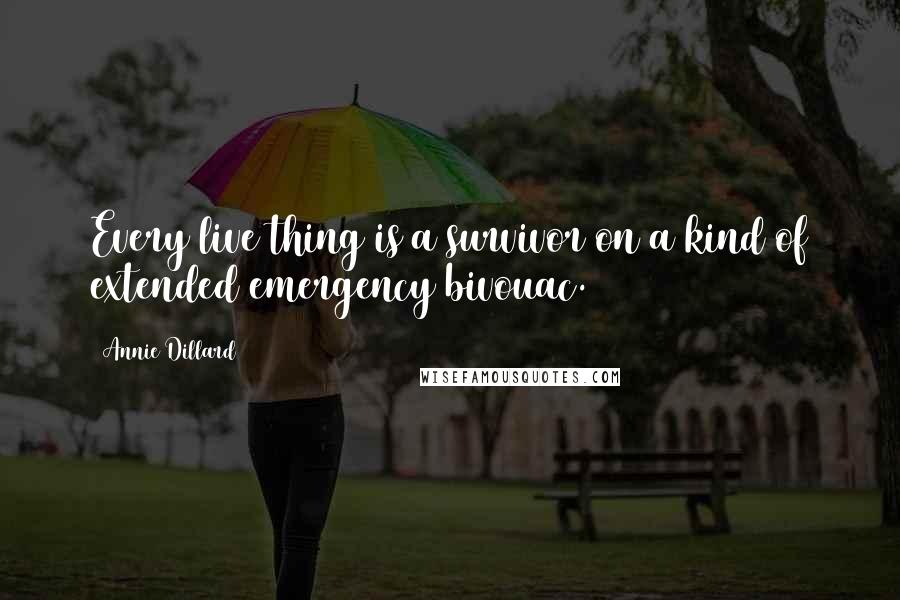 Annie Dillard Quotes: Every live thing is a survivor on a kind of extended emergency bivouac.