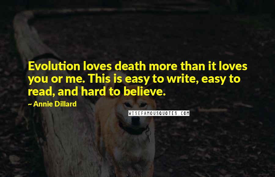 Annie Dillard Quotes: Evolution loves death more than it loves you or me. This is easy to write, easy to read, and hard to believe.