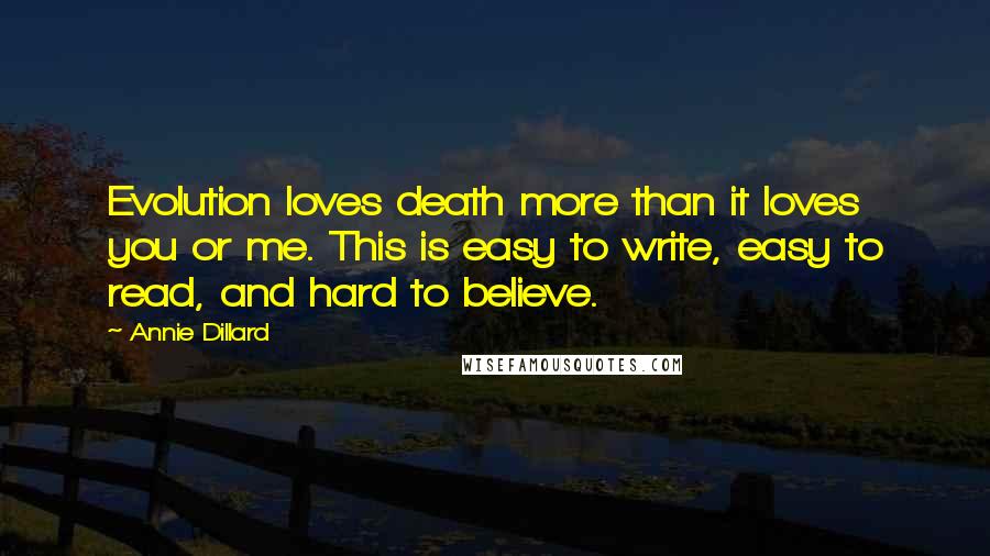 Annie Dillard Quotes: Evolution loves death more than it loves you or me. This is easy to write, easy to read, and hard to believe.