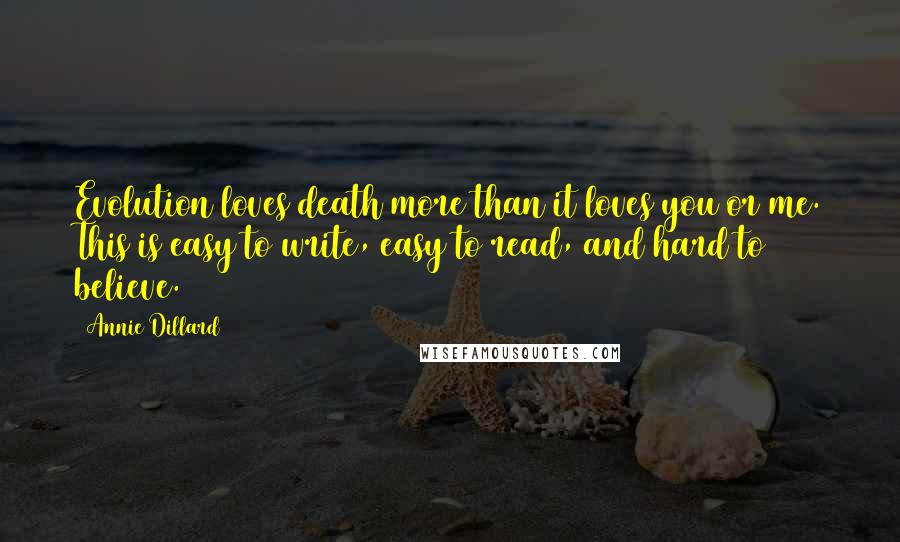 Annie Dillard Quotes: Evolution loves death more than it loves you or me. This is easy to write, easy to read, and hard to believe.