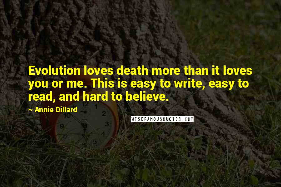 Annie Dillard Quotes: Evolution loves death more than it loves you or me. This is easy to write, easy to read, and hard to believe.