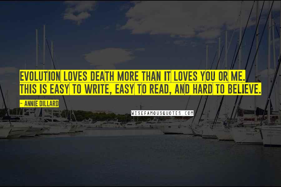 Annie Dillard Quotes: Evolution loves death more than it loves you or me. This is easy to write, easy to read, and hard to believe.