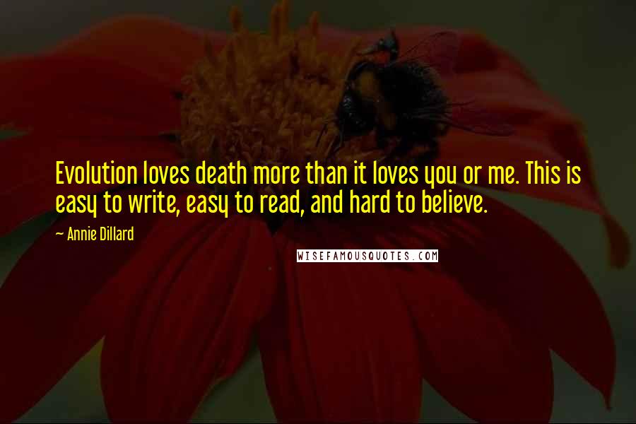 Annie Dillard Quotes: Evolution loves death more than it loves you or me. This is easy to write, easy to read, and hard to believe.