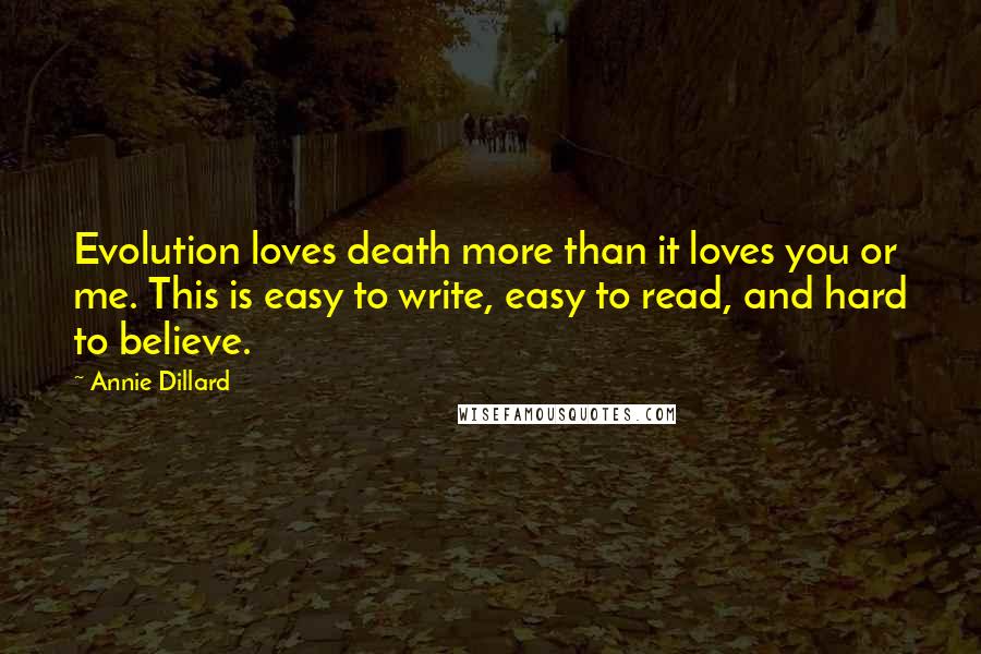 Annie Dillard Quotes: Evolution loves death more than it loves you or me. This is easy to write, easy to read, and hard to believe.