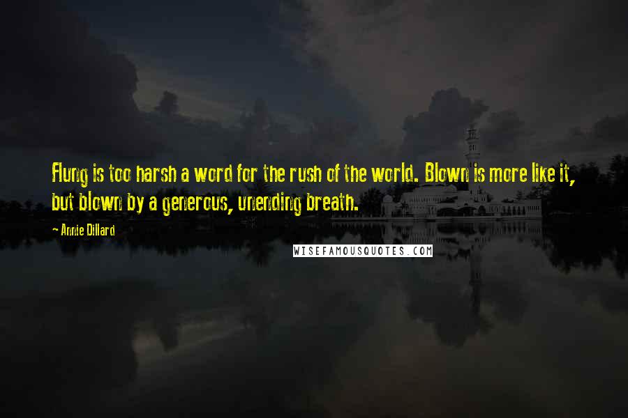 Annie Dillard Quotes: Flung is too harsh a word for the rush of the world. Blown is more like it, but blown by a generous, unending breath.