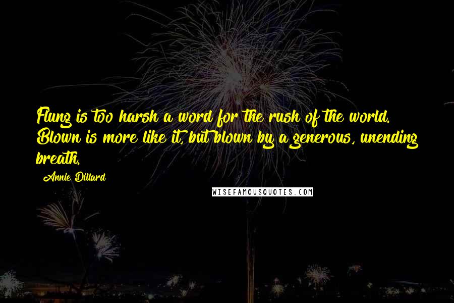 Annie Dillard Quotes: Flung is too harsh a word for the rush of the world. Blown is more like it, but blown by a generous, unending breath.